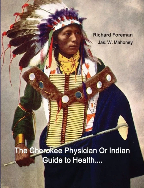 The Cherokee Physician Or Indian Guide To Health: As Given By Richard Foreman A Cherokee Doctor; Comprising A Brief View Of Anatomy.: With General ... Preserving Health Without The Use Of Medicine