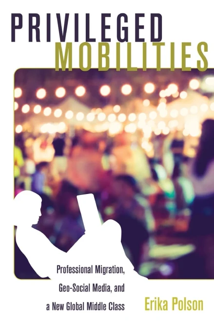 Privileged Mobilities: Professional Migration, Geo-Social Media, And A New Global Middle Class (Intersections In Communications And Culture)