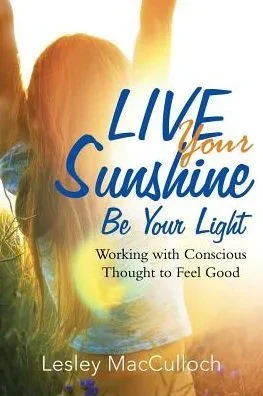Live Your Sunshine: Be Your Light: Working With Conscious Thought To Feel Good