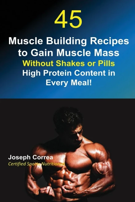 45 Muscle Building Recipes To Gain Muscle Mass Without Shakes Or Pills: High Protein Content In Every Meal!