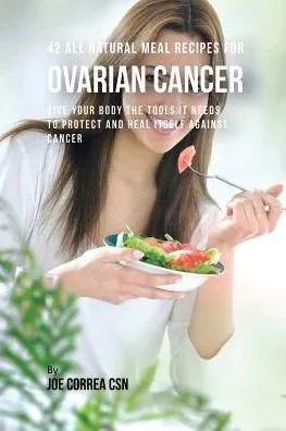 42 All Natural Meal Recipes For Ovarian Cancer: Give Your Body The Tools It Needs To Protect And Heal Itself Against Cancer