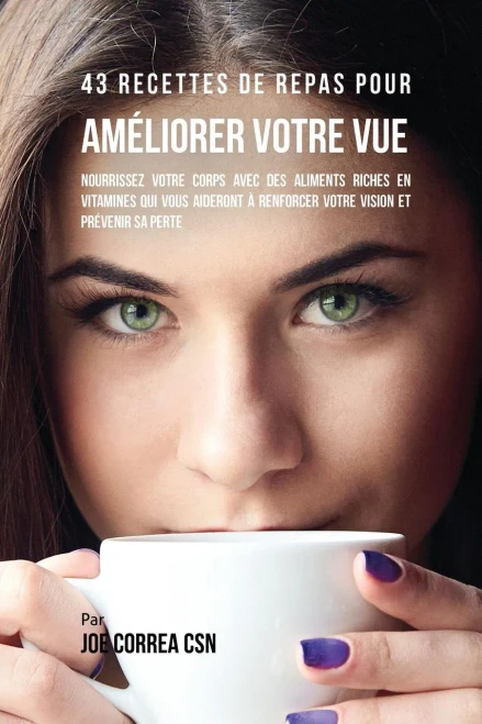 43 Recettes De Repas Pour Ameliorer Votre Vue: Nourrissez Votre Corps Avec Des Aliments Riches En Vitamines Qui Vous Aideront À Renforcer Votre Vision Et Prevenir Sa Perte (French Edition)