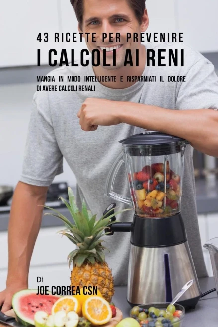43 Ricette Per Prevenire I Calcoli Ai Reni: Mangia In Modo Intelligente E Risparmiati Il Dolore Di Avere Calcoli Renali (Italian Edition)