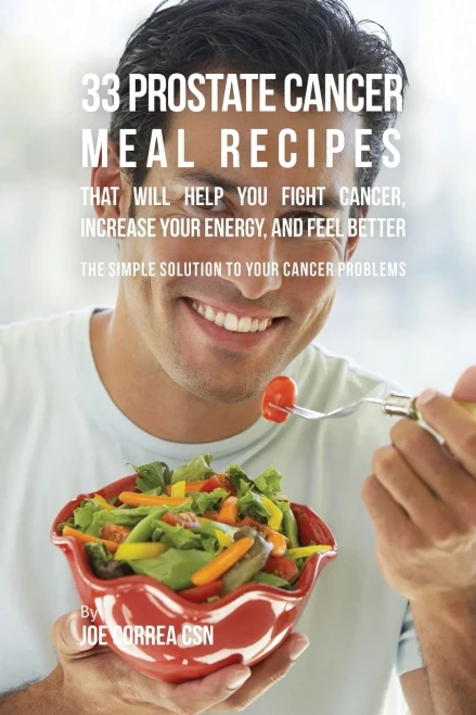 33 Prostate Cancer Meal Recipes That Will Help You Fight Cancer, Increase Your Energy, And Feel Better: The Simple Solution To Your Cancer Problems