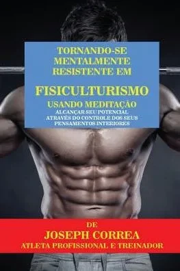 Tornando-Se Mentalmente Resistente Em Fisiculturismo Usando Meditação: Alcançar Seu Potencial Atraves Do Controle Dos Seus Pensamentos Interiores (Portuguese Edition)