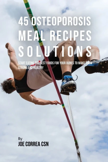 45 Osteoporosis Meal Recipe Solutions: Start Eating The Best Foods For Your Bones To Make Them Strong And Healthy