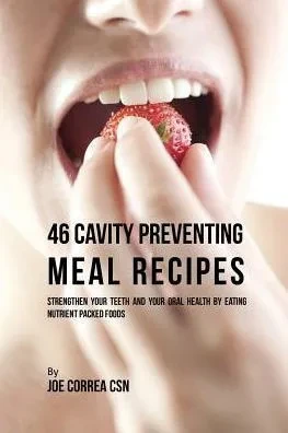 46 Cavity Preventing Meal Recipes: Strengthen Your Teeth And Your Oral Health By Eating Nutrient Packed Foods