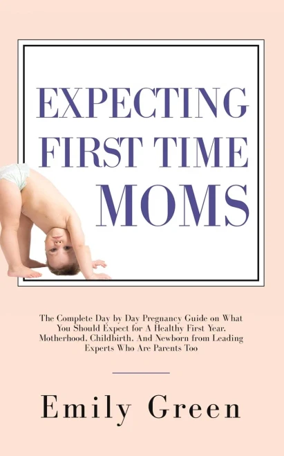 Expecting First Time Moms: The Complete Day by Day Pregnancy Guide on What You Should Expect for a Healthy First Year, Motherhood, Childbirth, and Newborn from Leading Experts Who Are Parents Too