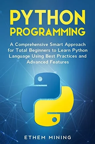 Python Programming: A Comprehensive Smart Approach for Total Beginners to Learn Python Language Using Best Practices and Advanced Features