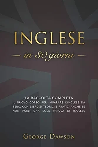 Inglese in 30 Giorni: La Raccolta Completa. Il nuovo corso per imparare l'inglese da zero, con esercizi teorici e pratici anche se non parli una sola ... inglese. (Lingua Inglese) (Italian Edition)