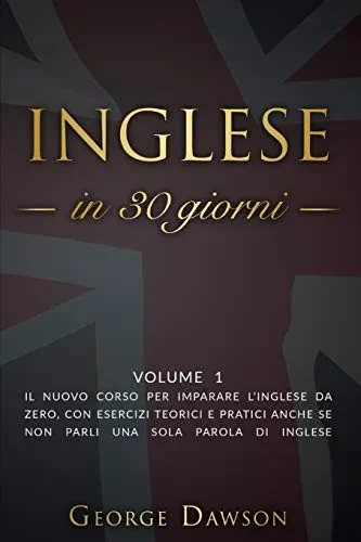 Inglese in 30 Giorni: Volume 1. Il nuovo corso per imparare l'inglese da zero, con esercizi teorici e pratici anche se non parli una sola parola di inglese. (Lingua Inglese) (Italian Edition)