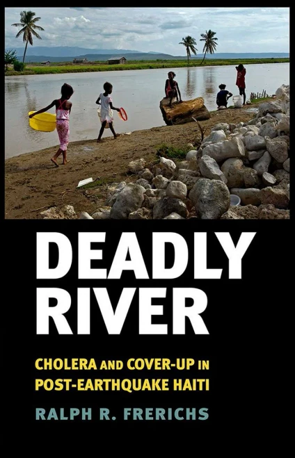 Deadly River: Cholera And Cover-Up In Post-Earthquake Haiti (The Culture And Politics Of Health Care Work)