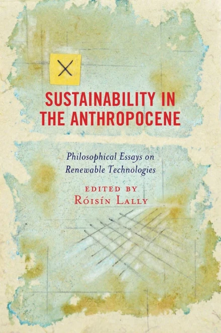 Sustainability In The Anthropocene: Philosophical Essays On Renewable Technologies (Postphenomenology And The Philosophy Of Technology)