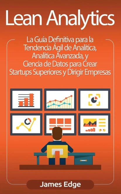 Lean Analytics: La Guía Definitiva para la Tendencia Ãgil de Analítica, Analítica Avanzada, y Ciencia de Datos para Crear Startups Superiores y Dirigir Empresas (Spanish Edition)