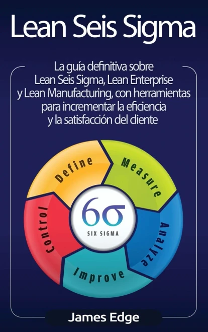 Lean Seis Sigma: La guía definitiva sobre Lean Seis Sigma, Lean Enterprise y Lean Manufacturing, con herramientas para incrementar la eficiencia y la satisfacción del cliente (Spanish Edition)
