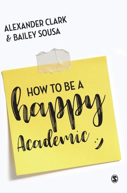 How To Be A Happy Academic: A Guide To Being Effective In Research, Writing And Teaching