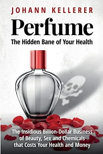 Perfume, The Hidden Bane of Your Health: The Insidious Billion-Dollar Business of Beauty, Sex and Chemicals that Costs YOUR Health and Money