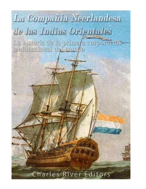La Compañía Neerlandesa De Las Indias Orientales: La Historia De La Primera Corporación Multinacional Del Mundo (Spanish Edition)