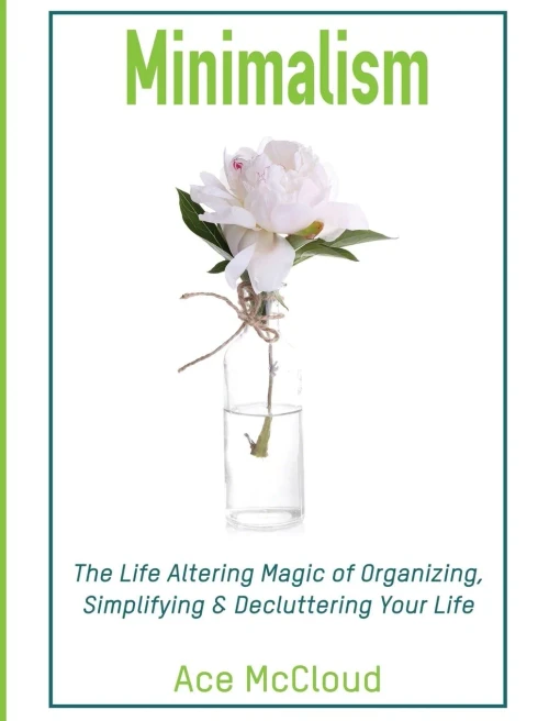 Minimalism: The Life Altering Magic Of Organizing, Simplifying & Decluttering Your Life (Minimalism Strategies Guide For Simplifying Your)