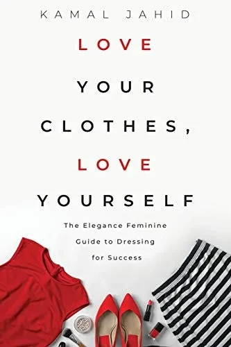 Love Your Clothes, Love Yourself: The Elegance Feminine Guide To Dressing For Success: By EleganceFeminine.com