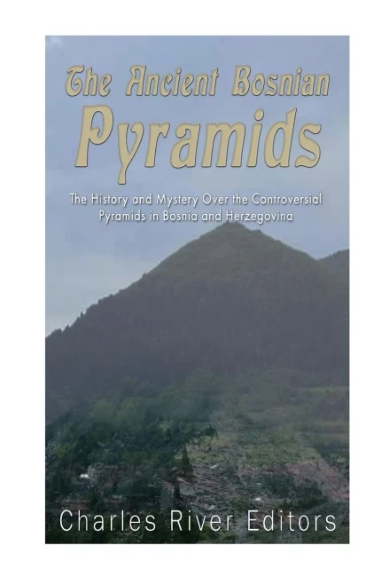 The Ancient Bosnian Pyramids: The History And Mystery Over The Controversial Pyramids In Bosnia And Herzegovina