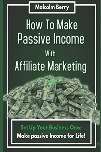 How to Make Passive Income with Affiliate Marketing: Set Up Your Business Once, Make Passive Income for Life!