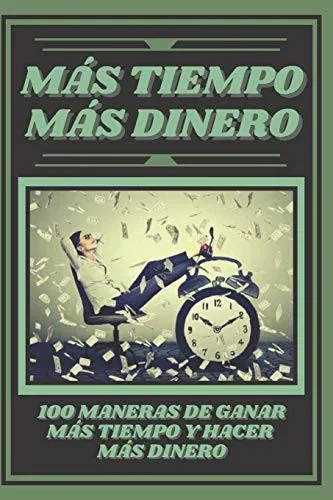MAS TIEMPO, MAS DINERO: 100 MANERAS DE GANAR MAS TIEMPO Y HACER MAS DINERO: Poderosa guia para generar ingresos y obtener la libertad financiera! (Spanish Edition)