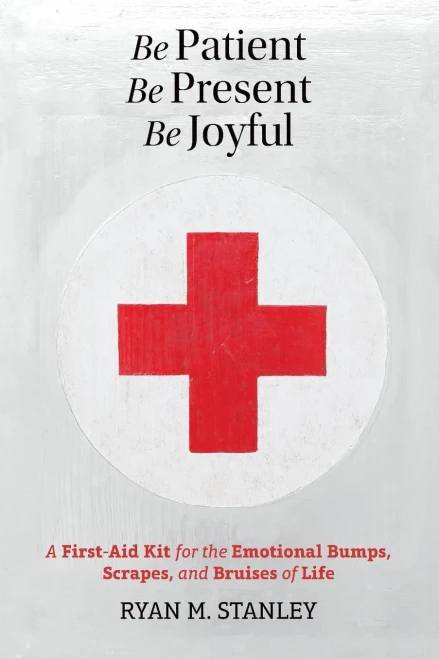 Be Patient, Be Present, Be Joyful: A First-Aid Kit for the Emotional Bumps, Scrapes, and Bruises of Life