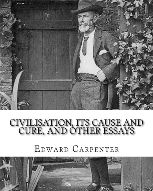 Civilisation, its cause and cure, and other essays, By: Edward Carpenter: Edward Carpenter (29 August 1844  28 June 1929) was an English socialist ... early activist for rights for homosexuals.