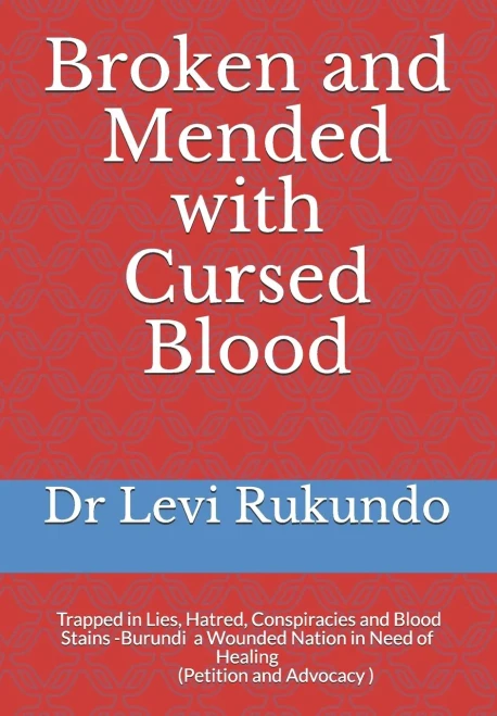 Broken and Mended with Cursed Blood: Burundi, Trapped in Lies, Hatred, Conspiracies and Blood Stains - a Wounded Nation in Need of Healing (A Petition and Advocacy )