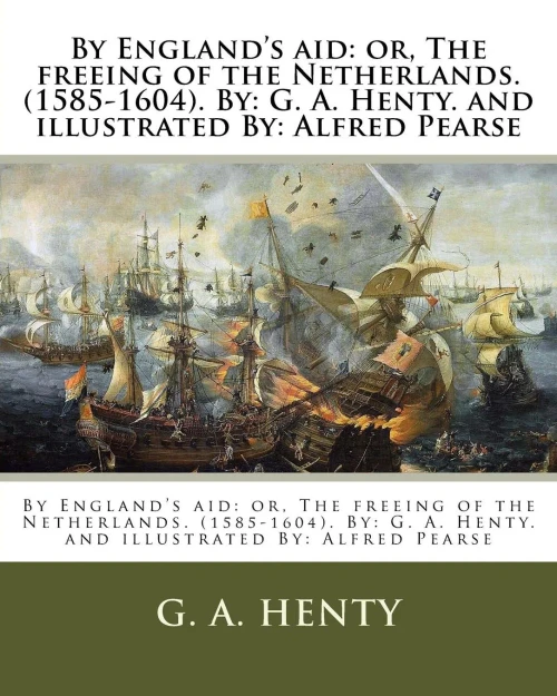 By England's aid: or, The freeing of the Netherlands. (1585-1604). By: G. A. Henty. and illustrated By: Alfred Pearse