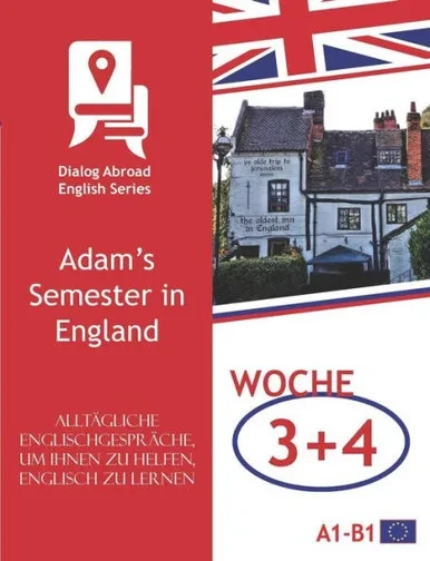 Alltägliche Englischgespräche, um Ihnen zu helfen, Englisch zu lernen - Woche 3/Woche 4: Adams Semester in England (vierzehn Tage) (German Edition)