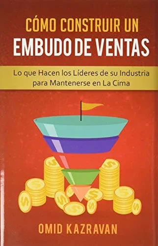 Cómo Construir Un Embudo De Ventas: Lo Que Hacen Los Líderes De Su Industria Para Mantenerse En La Cima (Spanish Edition)