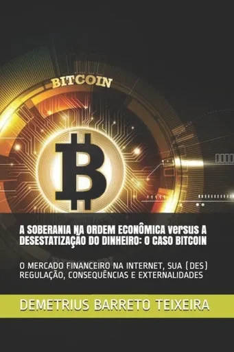 A SOBERANIA NA ORDEM ECONÔMICA versus A DESESTATIZAÇÃO DO DINHEIRO: O CASO BITCOIN: O MERCADO FINANCEIRO NA INTERNET, SUA (DES) REGULAÇÃO, CONSEQUÊNCIAS E EXTERNALIDADES (Portuguese Edition)