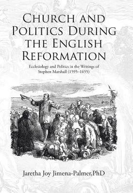 Church and Politics During the English Reformation: Ecclesiology and Politics in the Writings of Stephen Marshall (1595-1655)