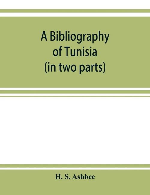 A bibliography of Tunisia: from the earliest times to the end of 1888 (in two parts) : including Utica and Carthage, the Punic Wars, the Roman ... IX and Charles V and the French Protectorate