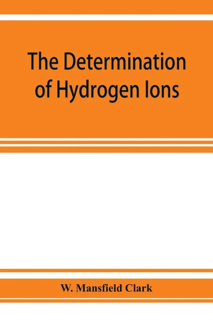 The determination of hydrogen ions; an elementary treatise on the hydrogen electrode, indicator and supplementary methods, with an indexed bibliography on applications