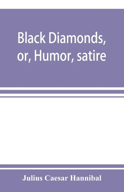 Black diamonds, or, Humor, satire, and sentiment, treated scientifically by professor Julius Cæsar Hannibal: in a series of burlesque lectures, darkly colored