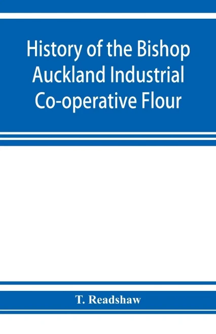 History of the Bishop Auckland Industrial Co-operative Flour and Provision Society Ltd.: from 1860 to 1910