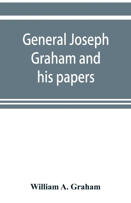 General Joseph Graham and his papers on North Carolina Revolutionary history; with appendix: an epitome of North Carolina's military services in the ... and of the laws enacted for raising troops