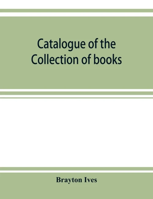 Catalogue of the collection of books and manuscripts belonging to Mr. Brayton Ives of New-York: Comprising: Early printed books, Americana, ... manuscripts, missals and books of hours