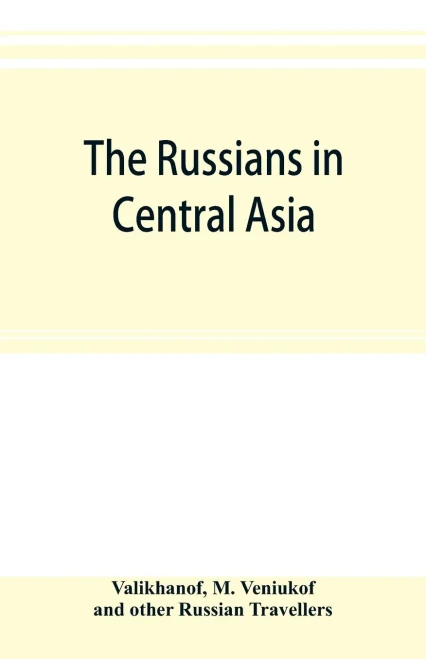 The Russians in Central Asia: their occupation of the Kirghiz steppe and the line of the Syr-Daria : their political relations with Khiva, Bokhara, ... of Chinese Turkestan and Dzungaria