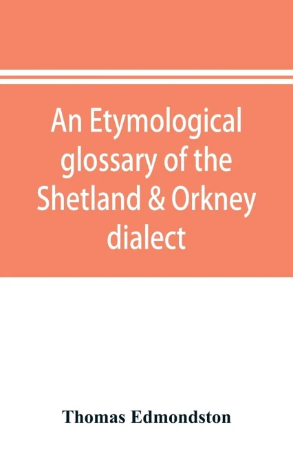 An etymological glossary of the Shetland & Orkney dialect: with some derivations of names of places in Shetland