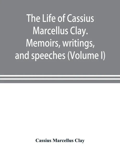 The life of Cassius Marcellus Clay. Memoirs, writings, and speeches, showing his conduct in the overthrow of American slavery, the salvation of the ... of the autonomy of the states (Volume I)