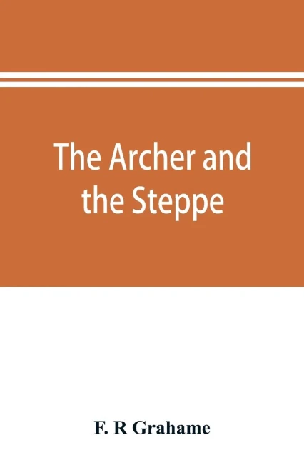 The archer and the steppe, or, The empires of Scythia: a history of Russia and Tartary, from the earliest ages till the fall of the Mongul power in Europe, in the middle of the sixteenth century