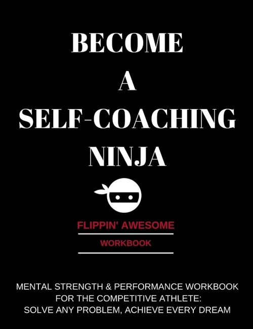 BECOME A SELF-COACHING NINJA: MENTAL STRENGTH & PERFORMANCE WORKBOOK FOR THE COMPETITIVE ATHLETE: SOLVE ANY PROBLEM, ACHIEVE EVERY DREAM