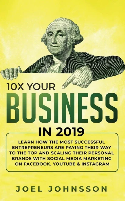 10X Your Business in 2019: Learn How the Most Successful Entrepreneurs are Paying their Way to the Top and Scaling their Personal Brands with Social Media Marketing on Facebook, YouTube & Instagram