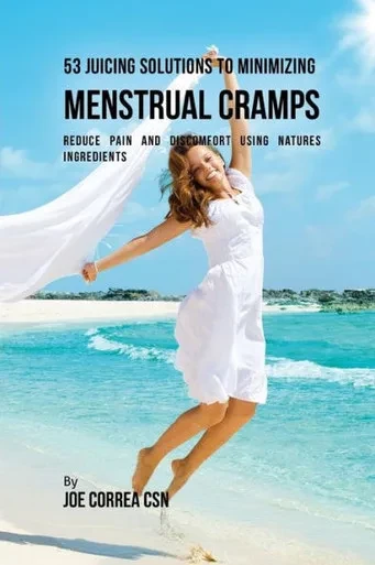 53 Juicing Solutions to Minimizing Menstrual Cramps: Reduce Pain and Discomfort Using Natures Ingredients