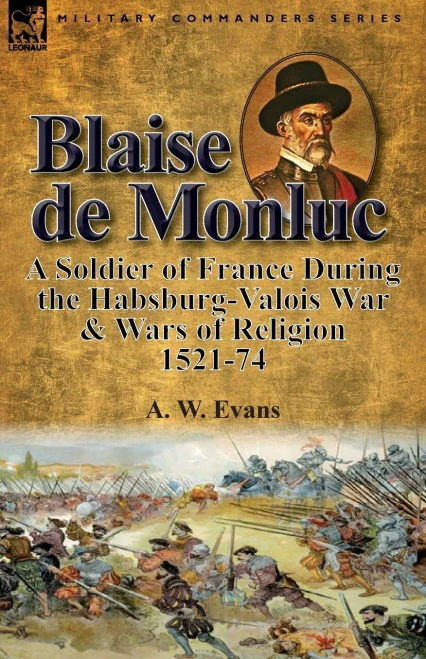 Blaise de Monluc: A Soldier of France During the Habsburg-Valois War & Wars of Religion, 1521-74