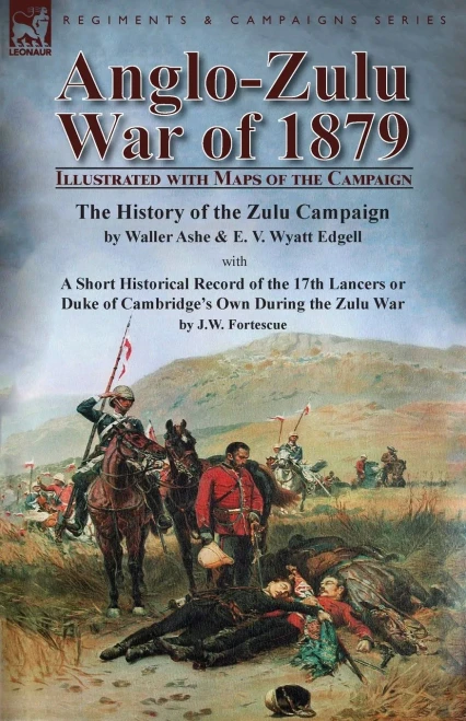 Anglo-Zulu War of 1879: Illustrated with Maps of the Campaign-The History of the Zulu Campaign by Waller Ashe and E. V. Wyatt Edgell with a Short ... Own During the Zulu War by J.W. Fortescue